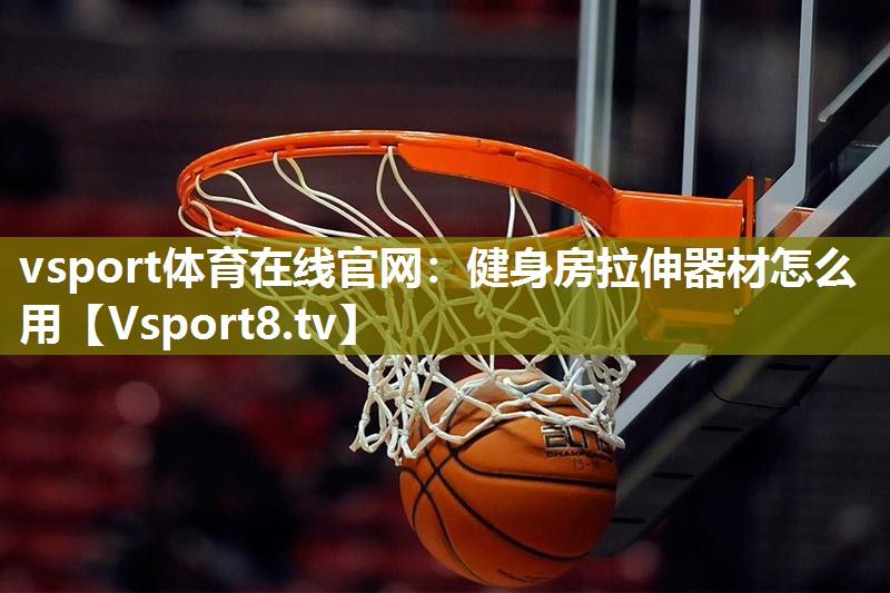 vsport体育在线官网：健身房拉伸器材怎么用