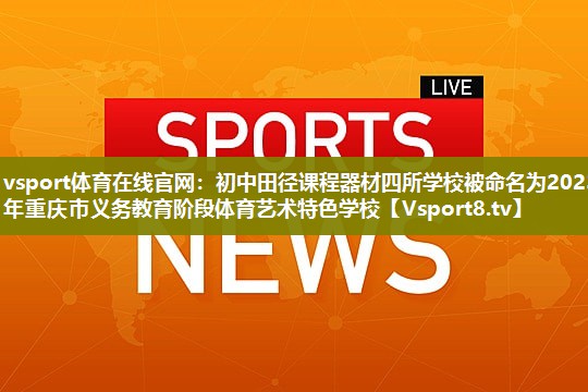 vsport体育在线官网：初中田径课程器材四所学校被命名为2023年重庆市义务教育阶段体育艺术特色学校