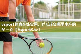 vsport体育在线官网：乒乓球台哪里生产的多一点