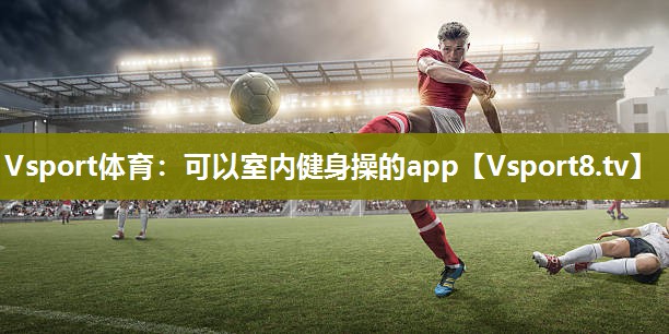 Vsport体育：可以室内健身操的app