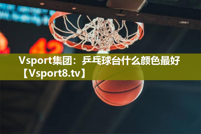 Vsport集团：乒乓球台什么颜色最好