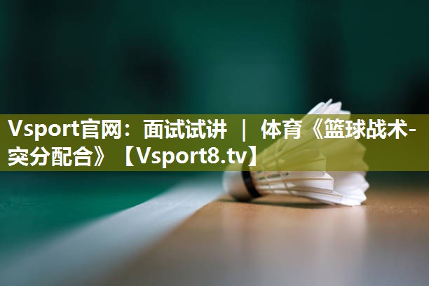 Vsport官网：面试试讲 ｜ 体育《篮球战术-突分配合》