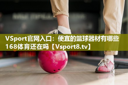 VSport官网入口：便宜的篮球器材有哪些168体育还在吗