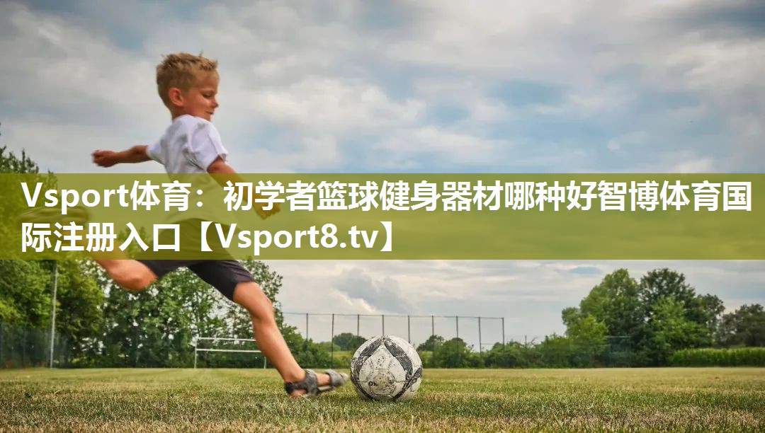 Vsport体育：初学者篮球健身器材哪种好智博体育国际注册入口