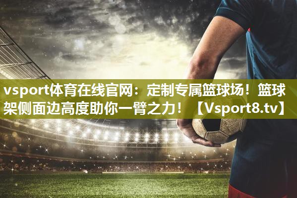 vsport体育在线官网：定制专属篮球场！篮球架侧面边高度助你一臂之力！