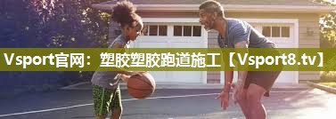 Vsport官网：塑胶塑胶跑道施工