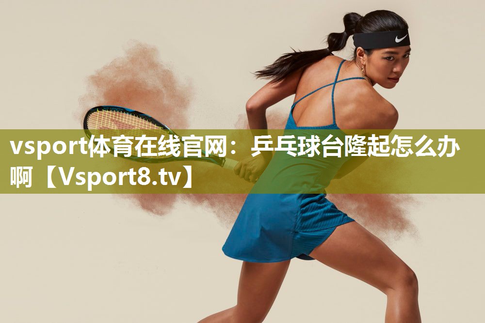 vsport体育在线官网：乒乓球台隆起怎么办啊