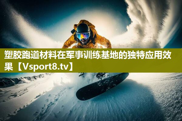 塑胶跑道材料在军事训练基地的独特应用效果