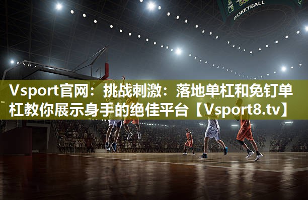 <strong>Vsport官网：挑战刺激：落地单杠和免钉单杠教你展示身手的绝佳平台</strong>