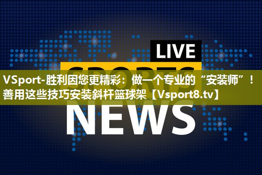 VSport-胜利因您更精彩：做一个专业的“安装师”！善用这些技巧安装斜杆篮球架