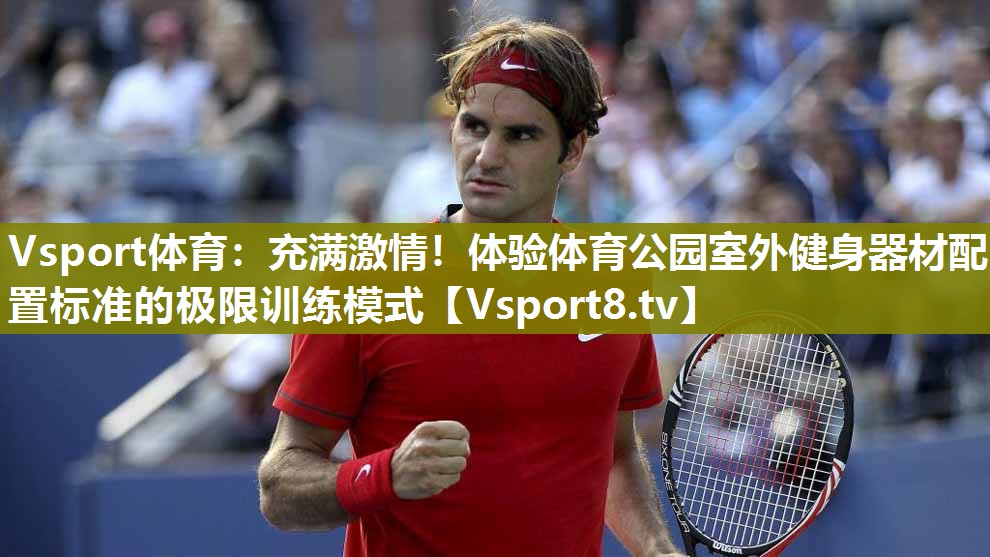 Vsport体育：充满激情！体验体育公园室外健身器材配置标准的极限训练模式