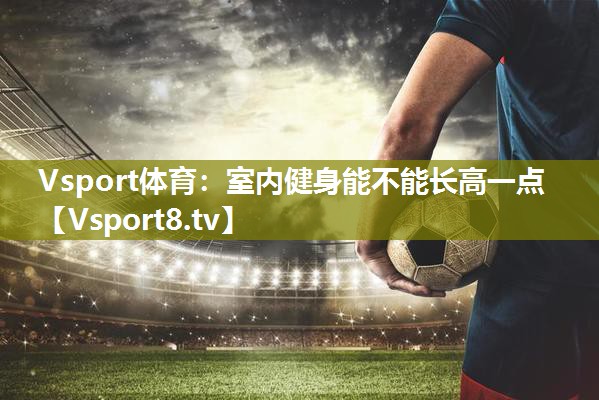 Vsport体育：室内健身能不能长高一点
