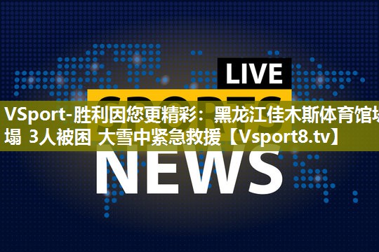 VSport-胜利因您更精彩：黑龙江佳木斯体育馆坍塌 3人被困 大雪中紧急救援