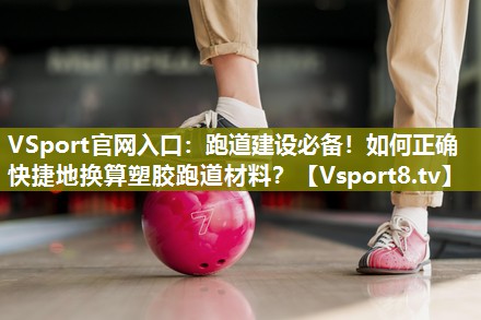 VSport官网入口：跑道建设必备！如何正确快捷地换算塑胶跑道材料？