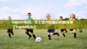 Vsport集团：早上室内练腿好吗健身操