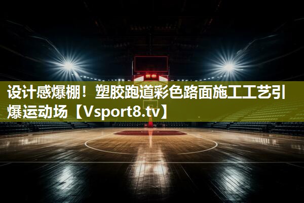 设计感爆棚！塑胶跑道彩色路面施工工艺引爆运动场