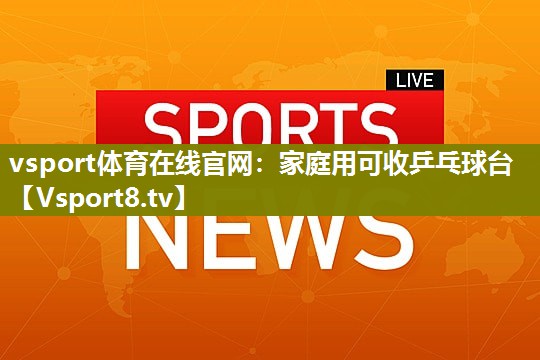 vsport体育在线官网：家庭用可收乒乓球台