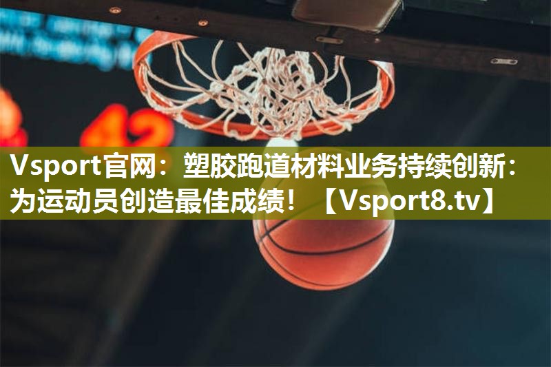 Vsport官网：塑胶跑道材料业务持续创新：为运动员创造最佳成绩！