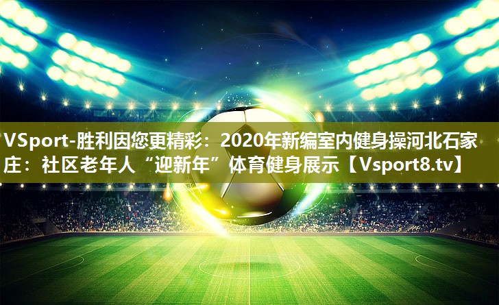 VSport-胜利因您更精彩：2020年新编室内健身操河北石家庄：社区老年人“迎新年”体育健身展示