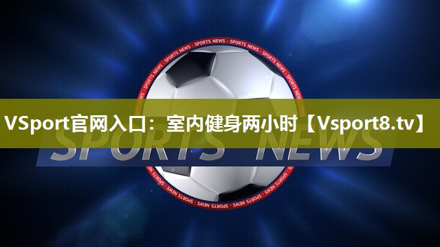 VSport官网入口：室内健身两小时