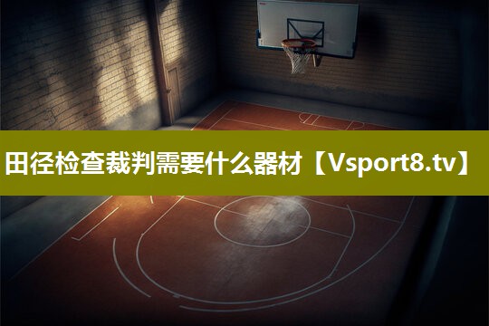 田径检查裁判需要什么器材