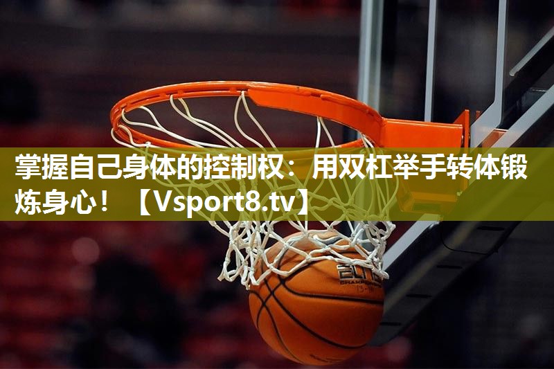 掌握自己身体的控制权：用双杠举手转体锻炼身心！