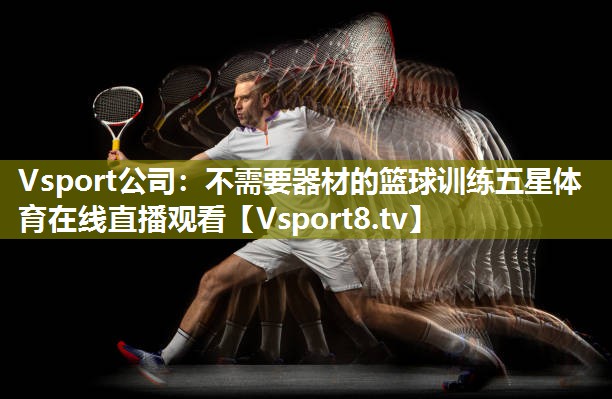 Vsport公司：不需要器材的篮球训练五星体育在线直播观看