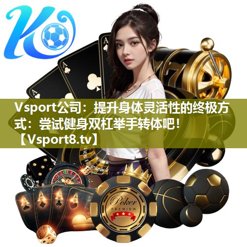 Vsport公司：提升身体灵活性的终极方式：尝试健身双杠举手转体吧！