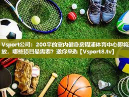 Vsport公司：200平的室内健身房周浦体育中心即将开放，哪些项目最需要？邀你来选