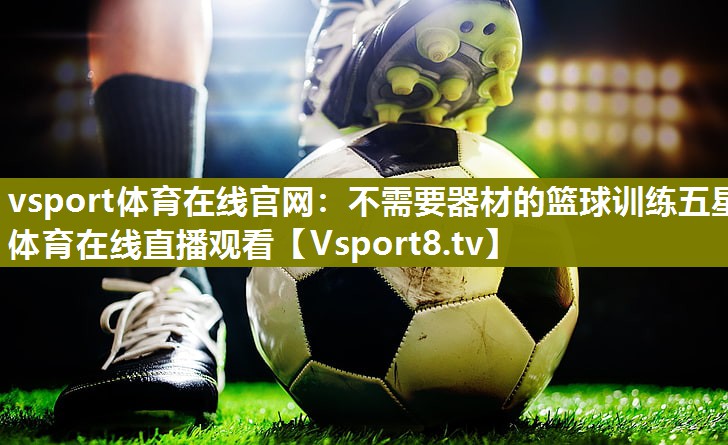 vsport体育在线官网：不需要器材的篮球训练五星体育在线直播观看