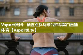 Vsport集团：便宜点乒乓球台推荐黑白直播 体育
