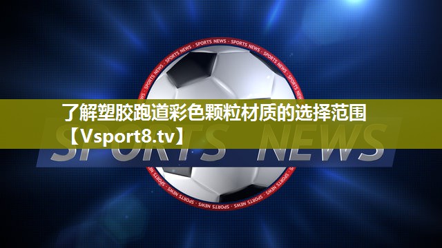 了解塑胶跑道彩色颗粒材质的选择范围