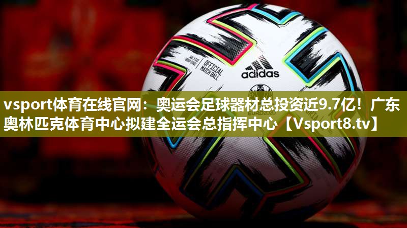 vsport体育在线官网：奥运会足球器材总投资近9.7亿！广东奥林匹克体育中心拟建全运会总指挥中心