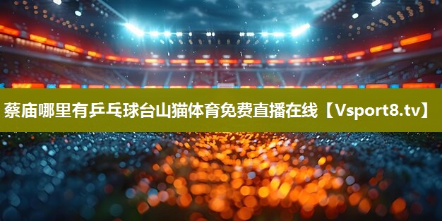 蔡庙哪里有乒乓球台山猫体育免费直播在线