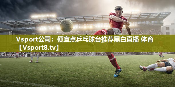 Vsport公司：便宜点乒乓球台推荐黑白直播 体育