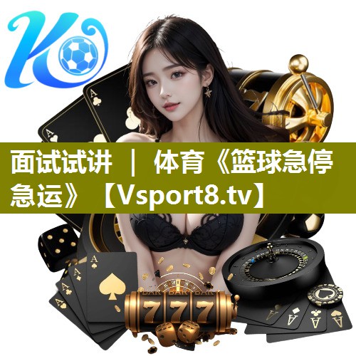 面试试讲 ｜ 体育《篮球急停急运》