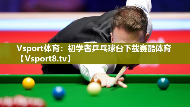 Vsport体育：初学者乒乓球台下载赛酷体育
