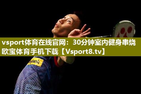 vsport体育在线官网：30分钟室内健身串烧欧宝体育手机下载