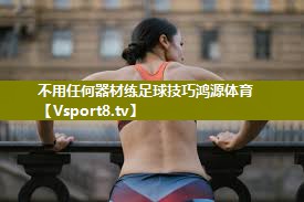 不用任何器材练足球技巧鸿源体育