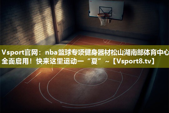 Vsport官网：nba篮球专项健身器材松山湖南部体育中心全面启用！快来这里运动一“夏”~