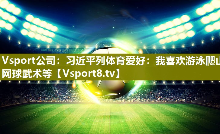Vsport公司：习近平列体育爱好：我喜欢游泳爬山网球武术等