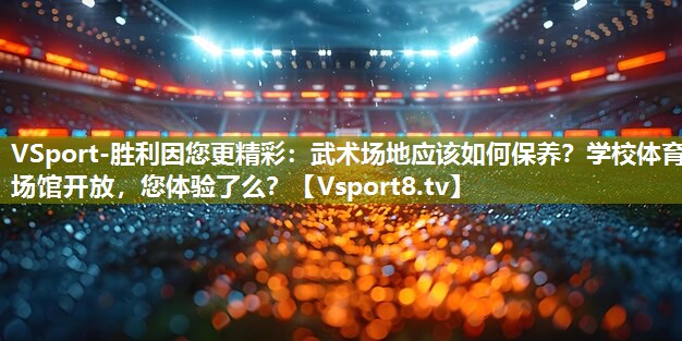 VSport-胜利因您更精彩：武术场地应该如何保养？学校体育场馆开放，您体验了么？