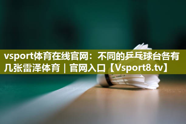 vsport体育在线官网：不同的乒乓球台各有几张雷泽体育｜官网入口