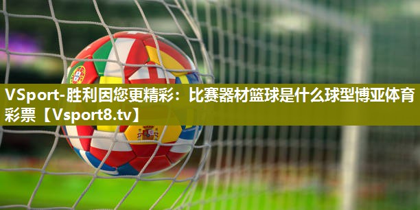 VSport-胜利因您更精彩：比赛器材篮球是什么球型博亚体育彩票