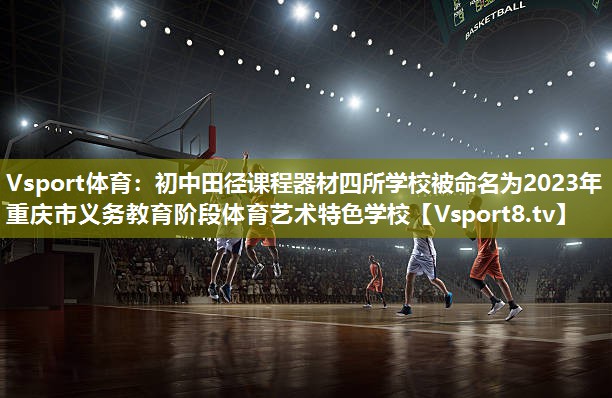 Vsport体育：初中田径课程器材四所学校被命名为2023年重庆市义务教育阶段体育艺术特色学校