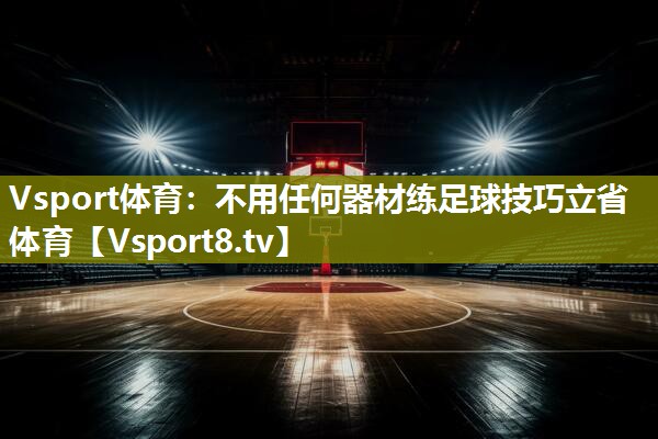 Vsport体育：不用任何器材练足球技巧立省体育