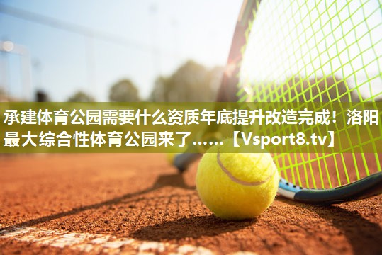 承建体育公园需要什么资质年底提升改造完成！洛阳最大综合性体育公园来了……
