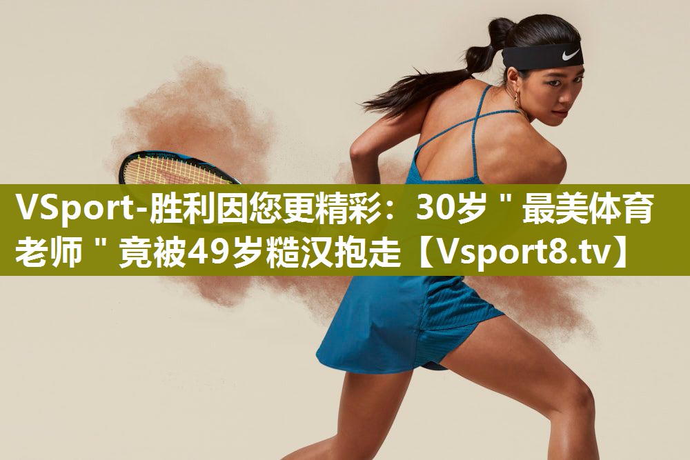 VSport-胜利因您更精彩：30岁＂最美体育老师＂竟被49岁糙汉抱走