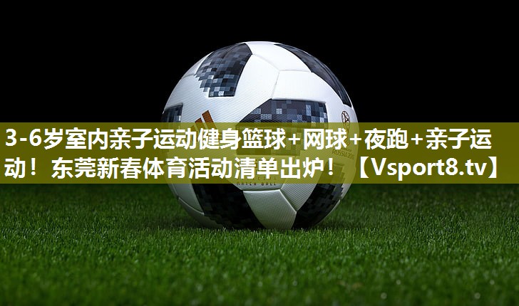 3-6岁室内亲子运动健身篮球+网球+夜跑+亲子运动！东莞新春体育活动清单出炉！