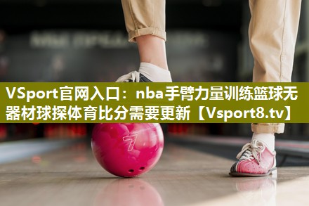 VSport官网入口：nba手臂力量训练篮球无器材球探体育比分需要更新